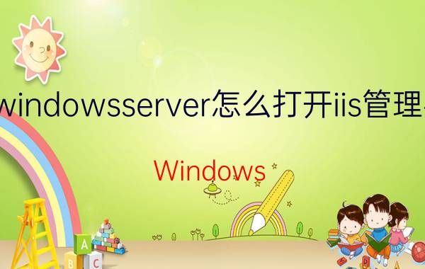 windowsserver怎么打开iis管理器 Windows Server IIS管理器 打开方法